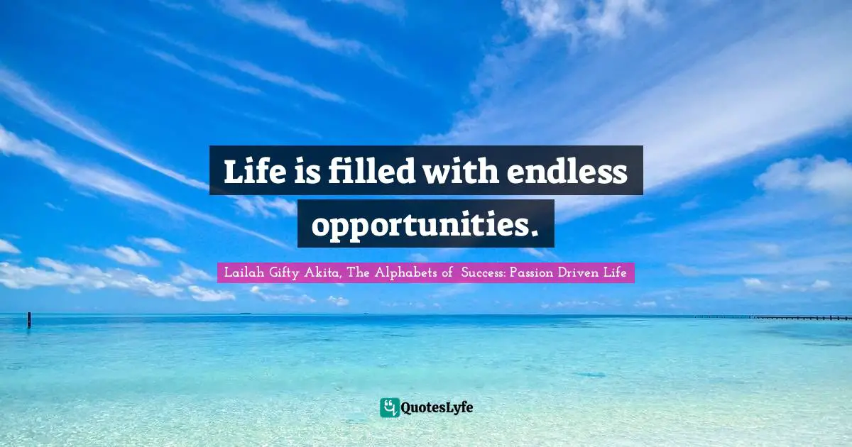 Life is filled with endless opportunities.