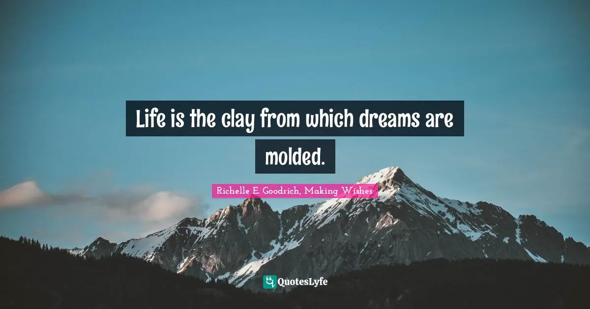 Richelle E. Goodrich, Making Wishes Quotes: "Life is the clay from which dreams are molded."