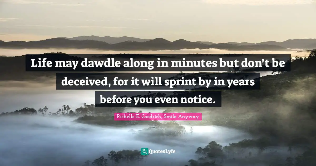 Life may dawdle along in minutes but don't be deceived, for it will sprint by in years before you even notice.