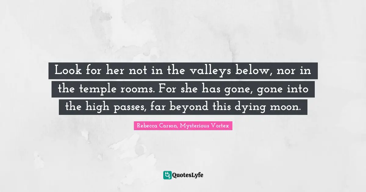 Look for her not in the valleys below, nor in the temple rooms. For she has gone, gone into the high passes, far beyond this dying moon.