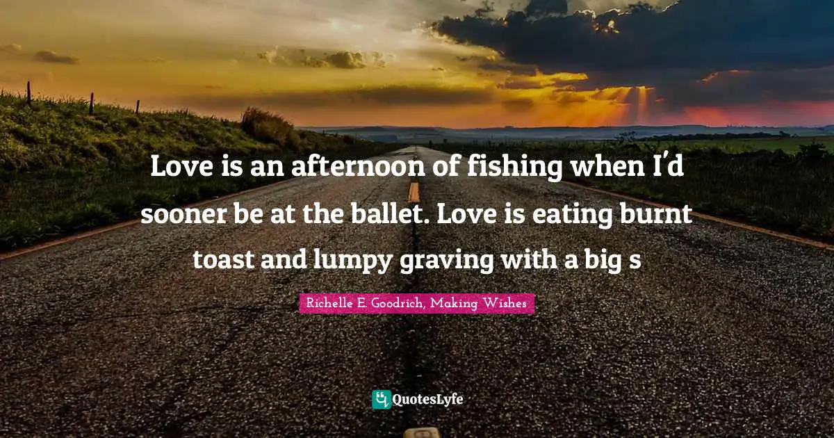 Love is an afternoon of fishing when I'd sooner be at the ballet. Love is eating burnt toast and lumpy graving with a big s