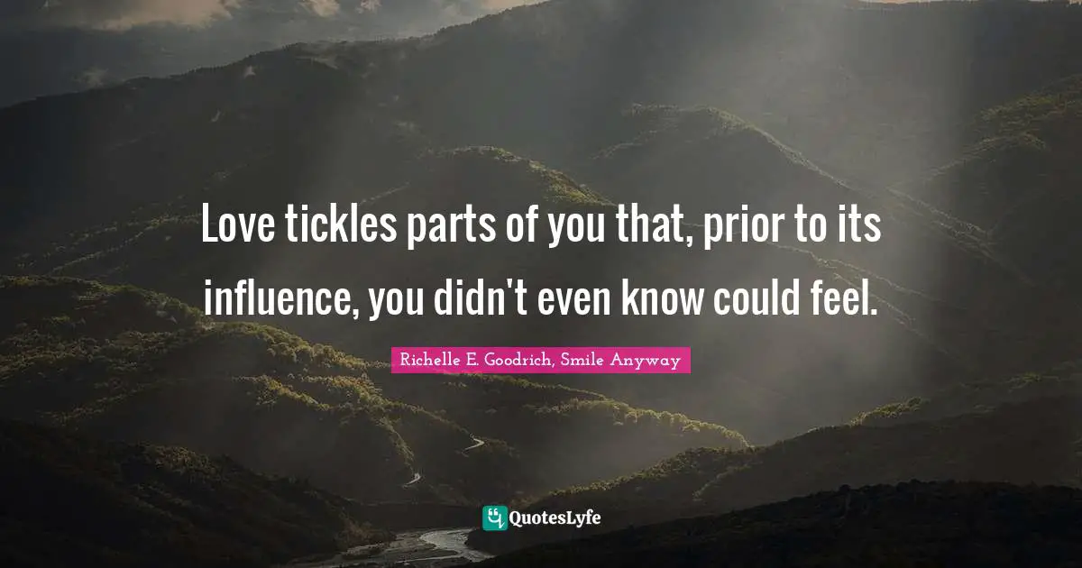 Love tickles parts of you that, prior to its influence, you didn't even know could feel.
