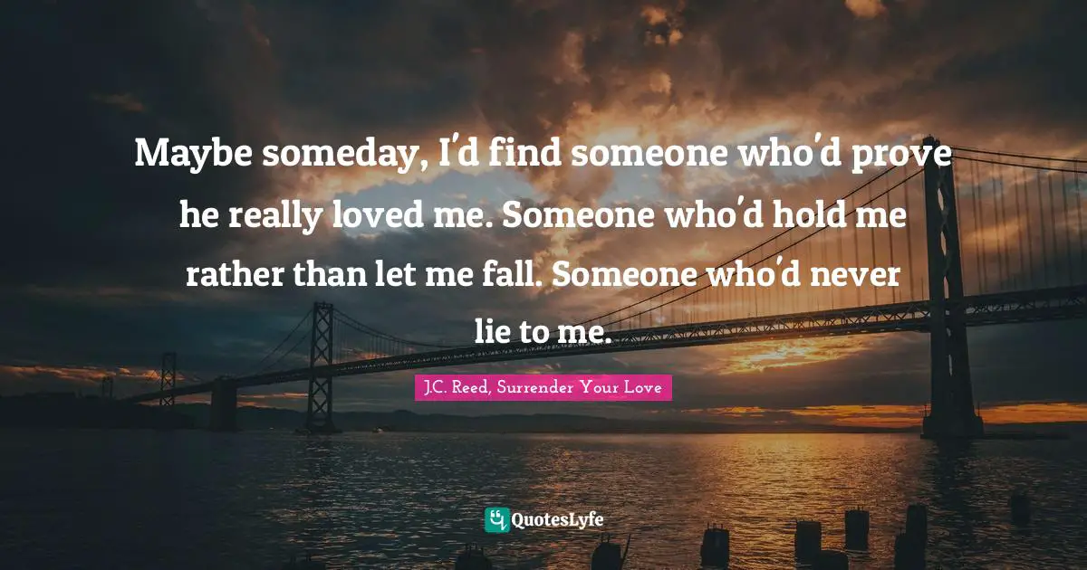 Maybe someday, I'd find someone who'd prove he really loved me. Someone who'd hold me rather than let me fall. Someone who'd never lie to me.