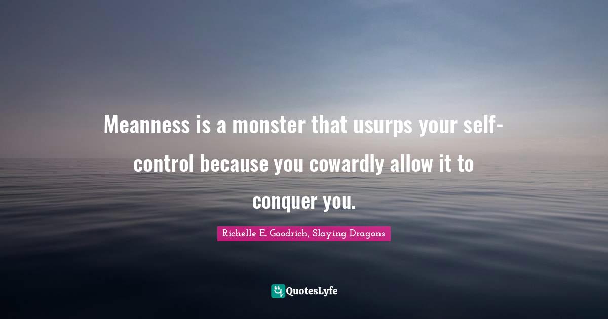 Meanness is a monster that usurps your self-control because you cowardly allow it to conquer you.