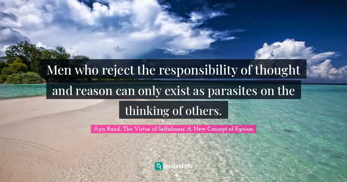 Men who reject the responsibility of thought and reason can only exist as parasites on the thinking of others.