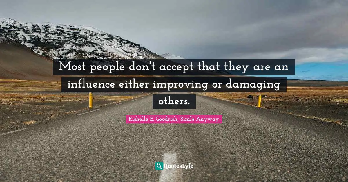 Most people don't accept that they are an influence either improving or damaging others.