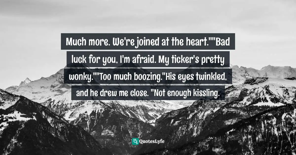 Much more. We're joined at the heart.""Bad luck for you, I'm afraid. My ticker's pretty wonky.""Too much boozing."His eyes twinkled, and he drew me close. "Not enough kissling.