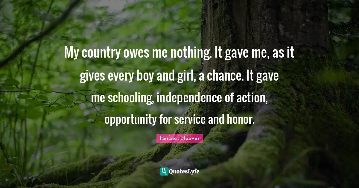 Patriotism Quotes: "My country owes me nothing. It gave me, as it gives every boy and girl, a chance. It gave me schooling, independence of action, opportunity for service and honor."