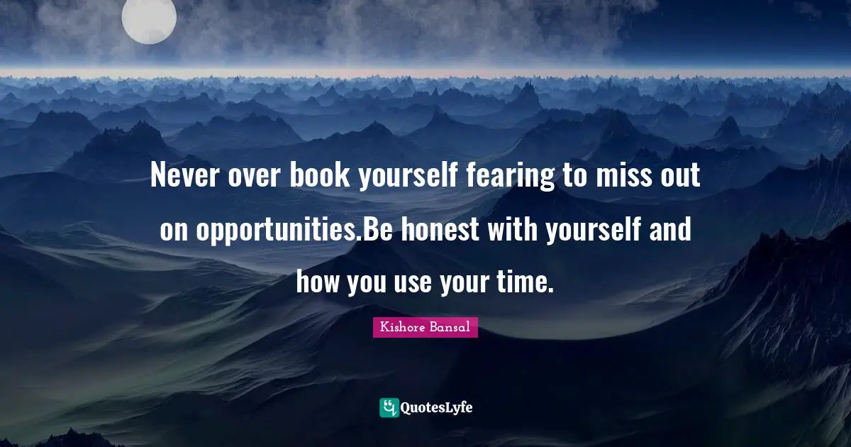 Never over book yourself fearing to miss out on opportunities.Be honest with yourself and how you use your time.