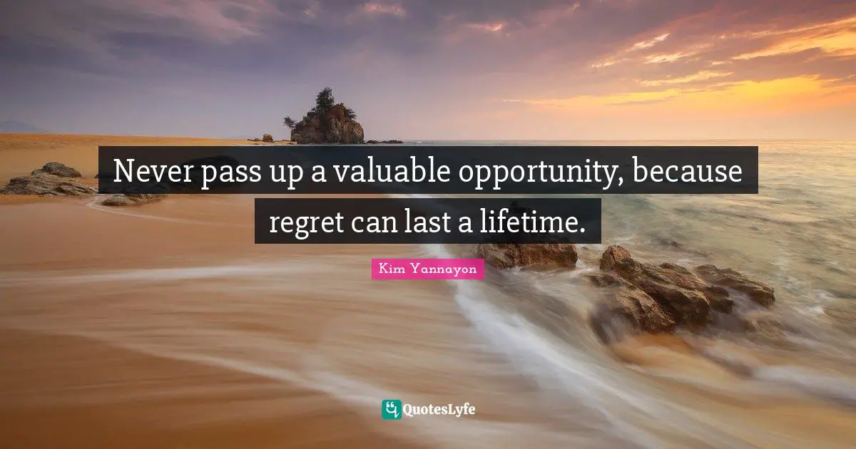 Never pass up a valuable opportunity, because regret can last a lifetime.