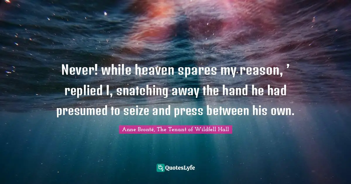 Never! while heaven spares my reason, ’ replied I, snatching away the hand he had presumed to seize and press between his own.
