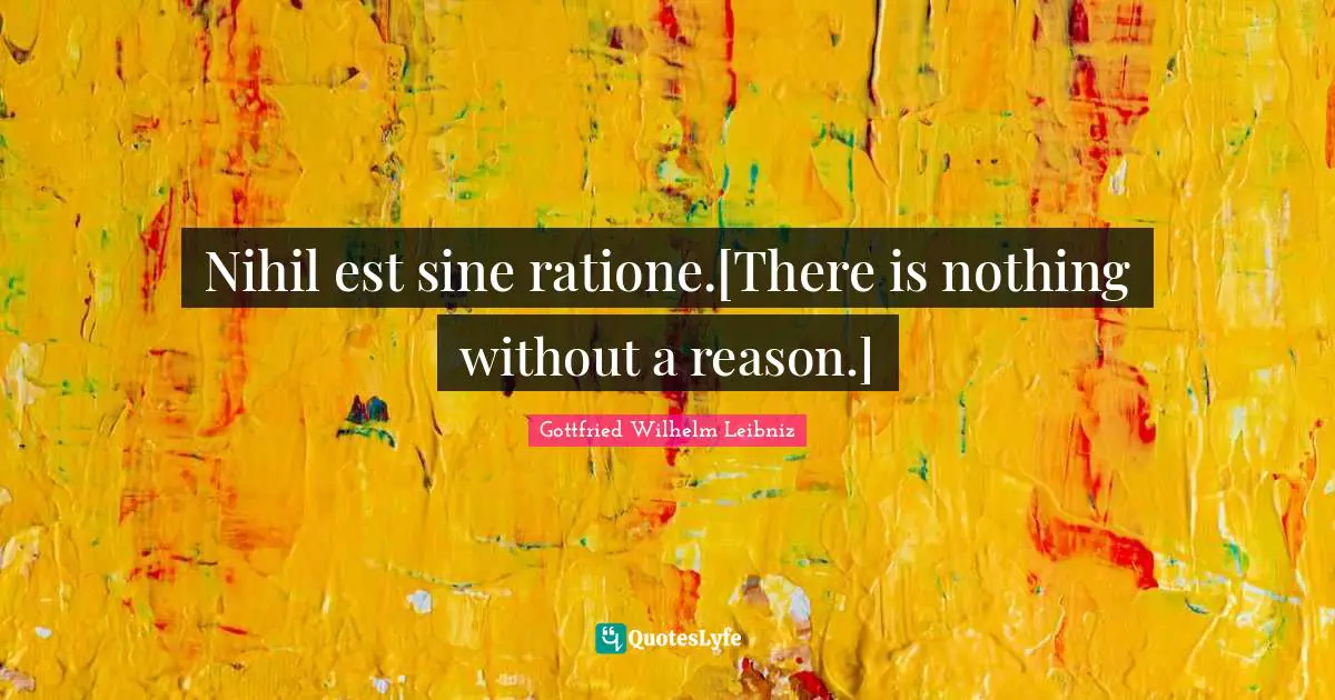 Nihil est sine ratione.[There is nothing without a reason.]