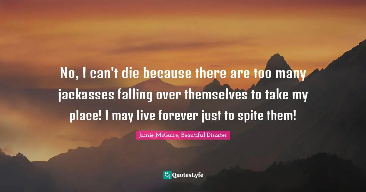 Jamie McGuire, Beautiful Disaster Quotes: "No, I can't die because there are too many jackasses falling over themselves to take my place! I may live forever just to spite them!"