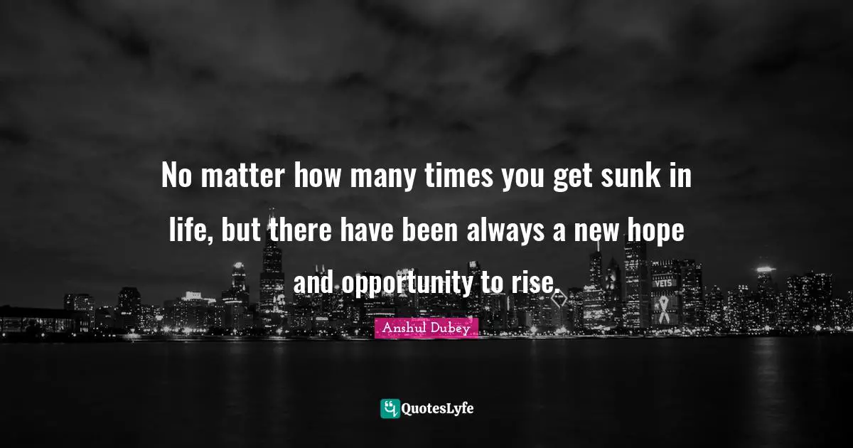 No matter how many times you get sunk in life, but there have been always a new hope and opportunity to rise.