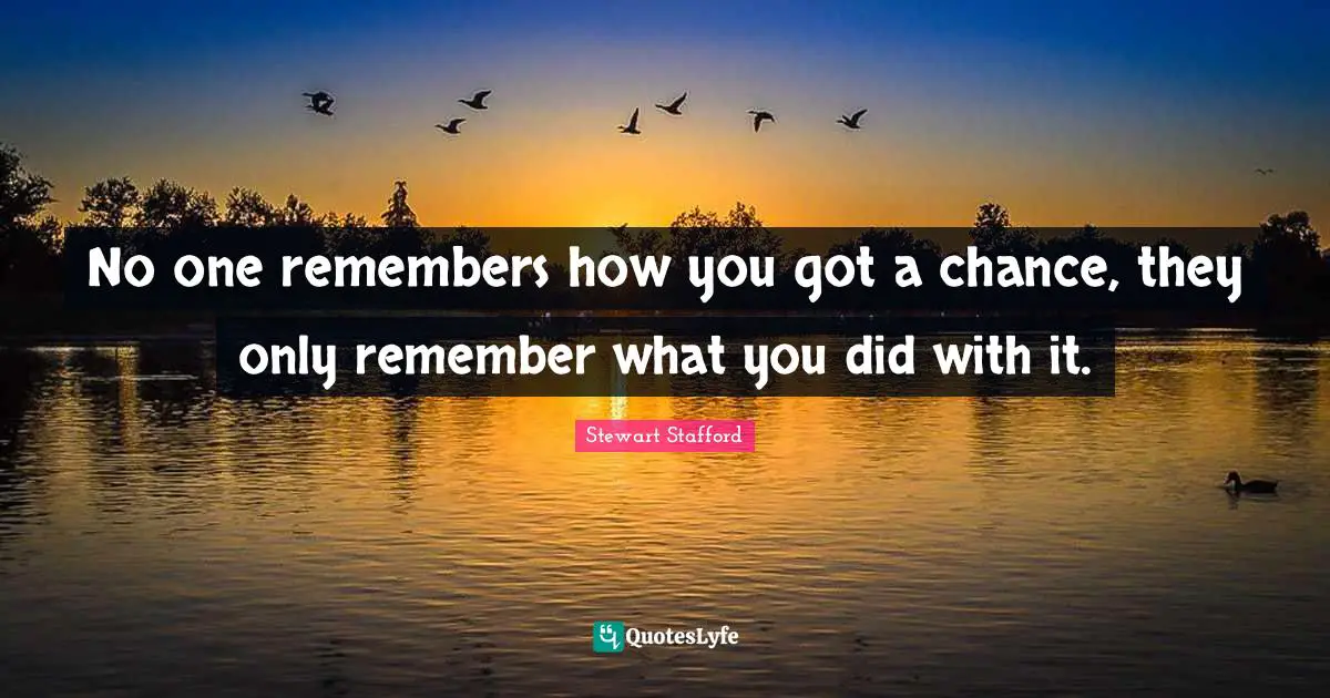 Learn And Grow Quotes: "No one remembers how you got a chance, they only remember what you did with it."