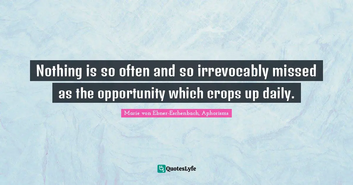 Nothing is so often and so irrevocably missed as the opportunity which crops up daily.