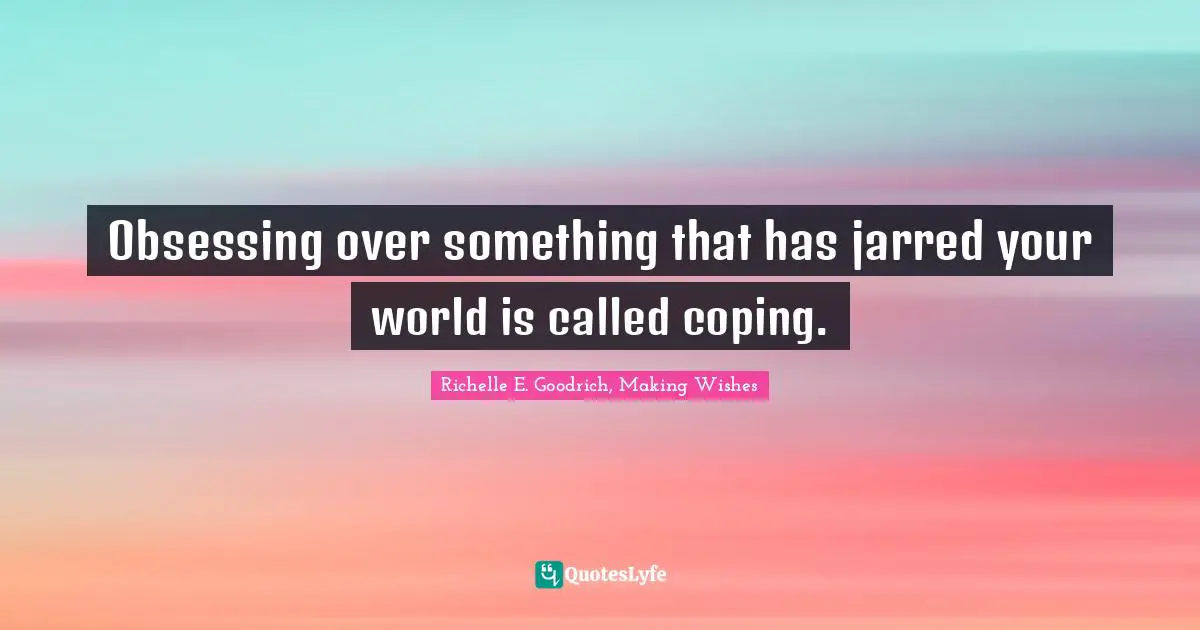 Richelle E. Goodrich, Making Wishes Quotes: Obsessing over something that has jarred your world is called coping.