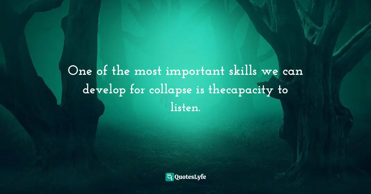 One of the most important skills we can develop for collapse is thecapacity to listen.