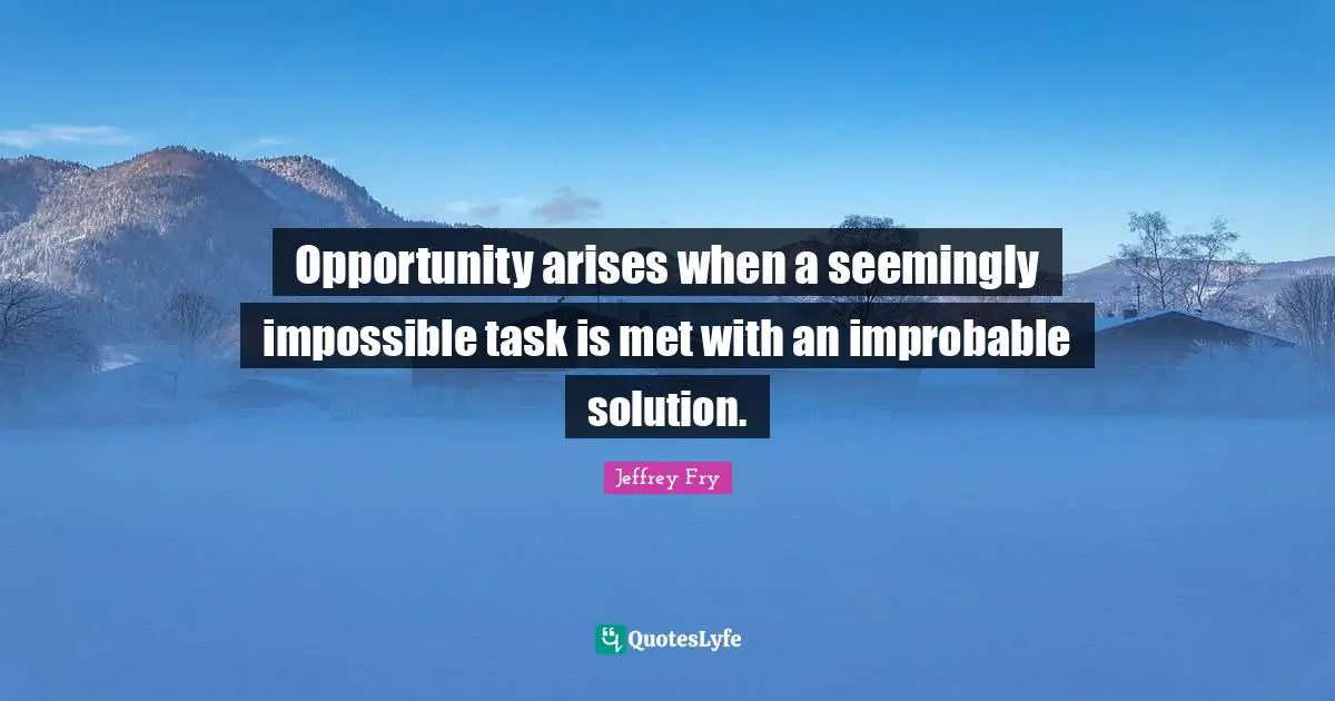 Opportunity arises when a seemingly impossible task is met with an improbable solution.