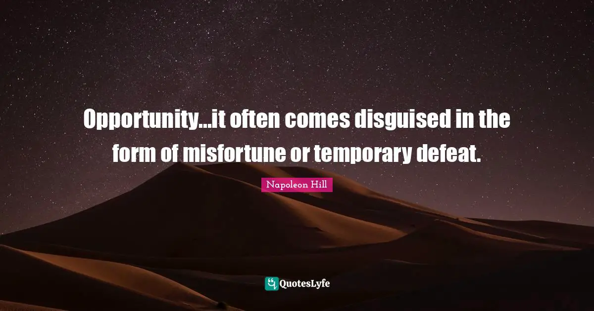 Opportunity...it often comes disguised in the form of misfortune or temporary defeat.