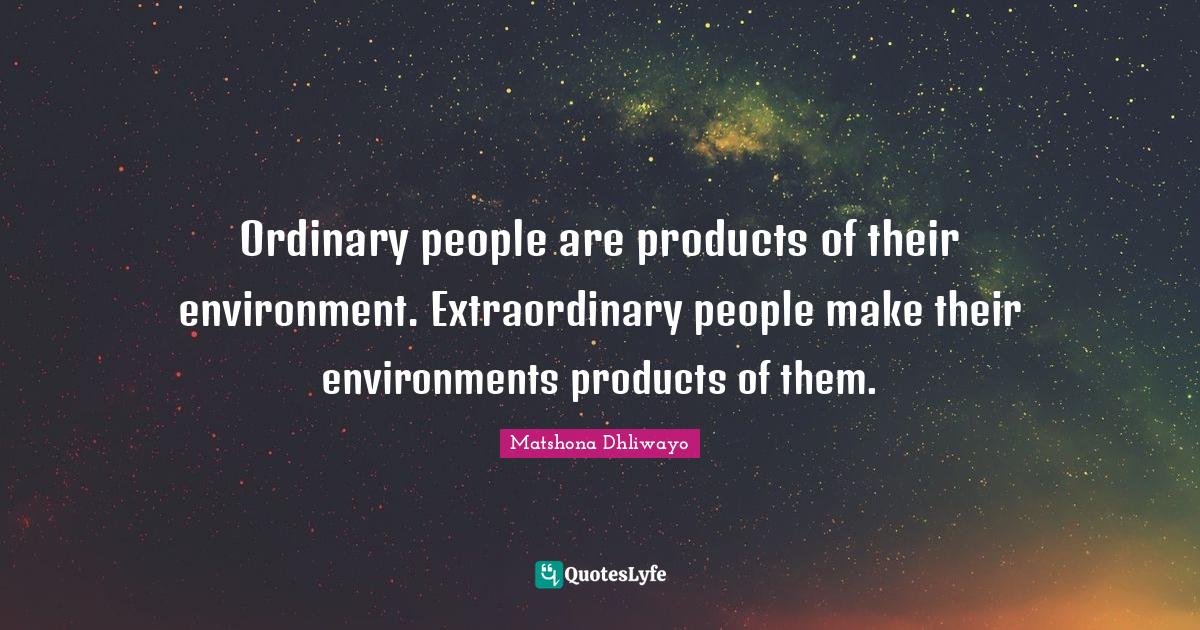 Ordinary people are products of their environment. Extraordinary peopl... Quote by Matshona