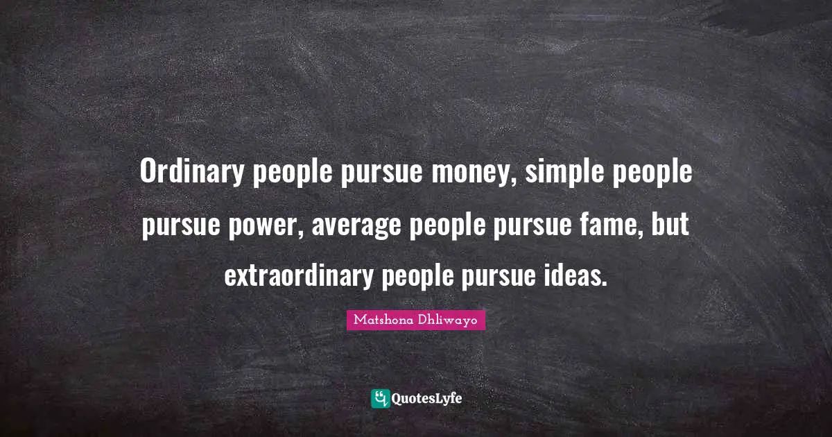 Ordinary people pursue money, simple people pursue power, average people pursue fame, but extraordinary people pursue ideas.