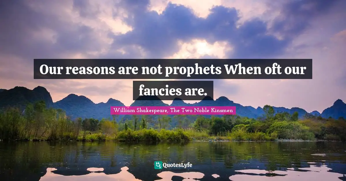 Our reasons are not prophets When oft our fancies are.