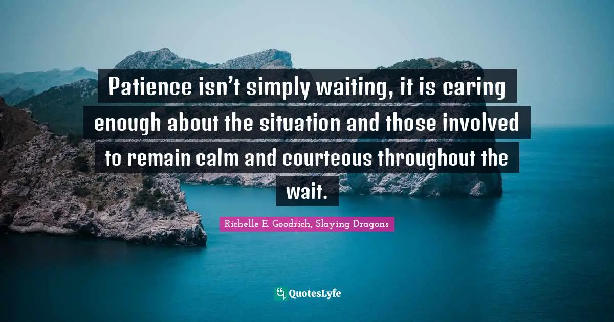 Patience isn’t simply waiting, it is caring enough about the situation and those involved to remain calm and courteous throughout the wait.