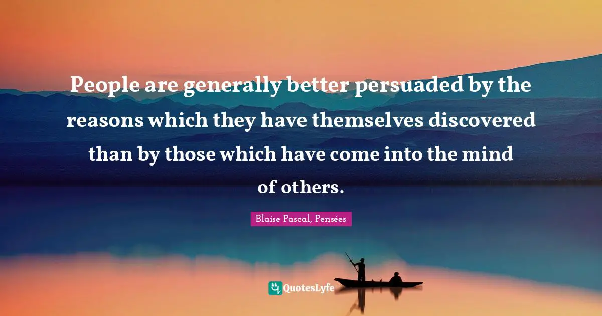 Blaise Pascal, Pensées Quotes: People are generally better persuaded by the reasons which they have themselves discovered than by those which have come into the mind of others.