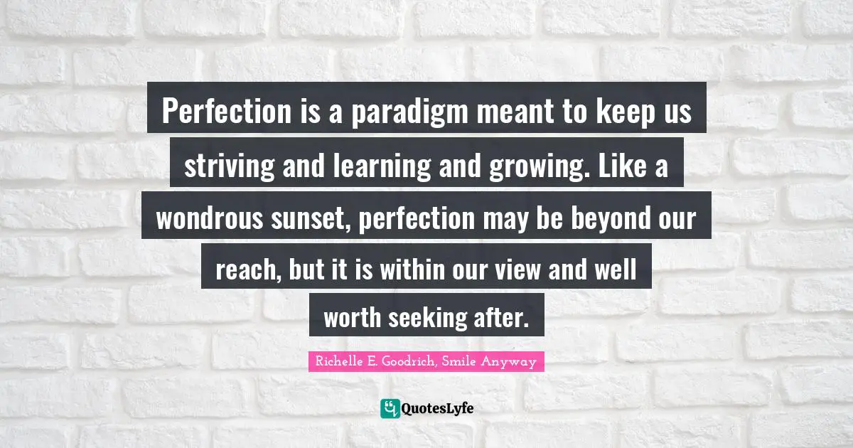 Perfection is a paradigm meant to keep us striving and learning and growing. Like a wondrous sunset, perfection may be beyond our reach, but it is within our view and well worth seeking after.