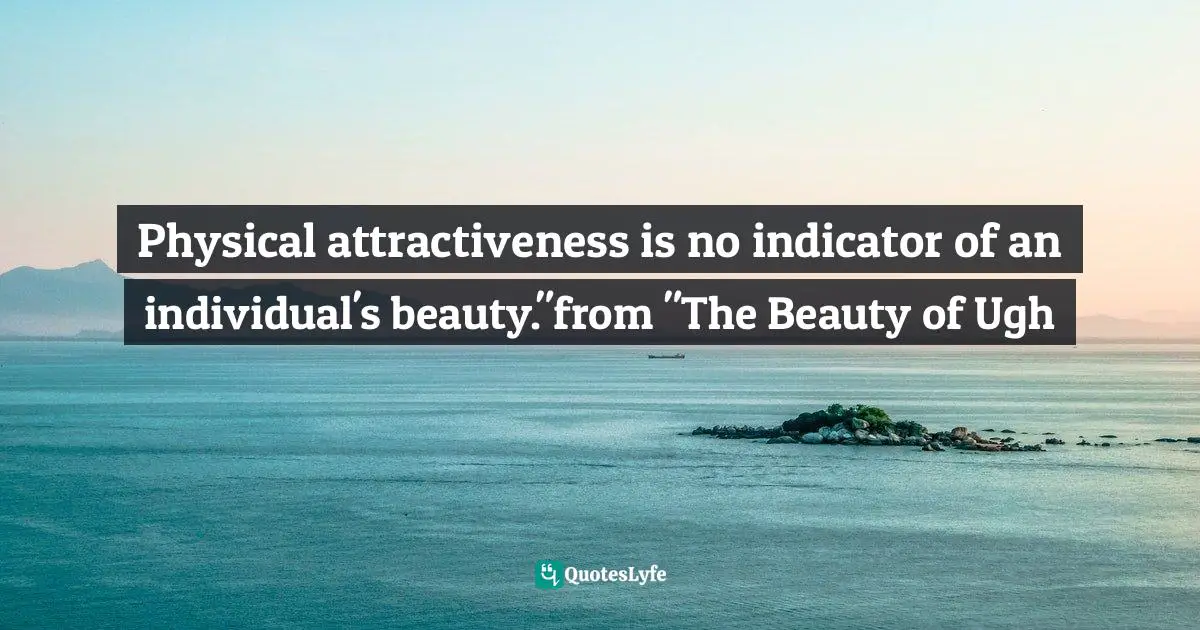 Physical attractiveness is no indicator of an individual's beauty."from "The Beauty of Ugh