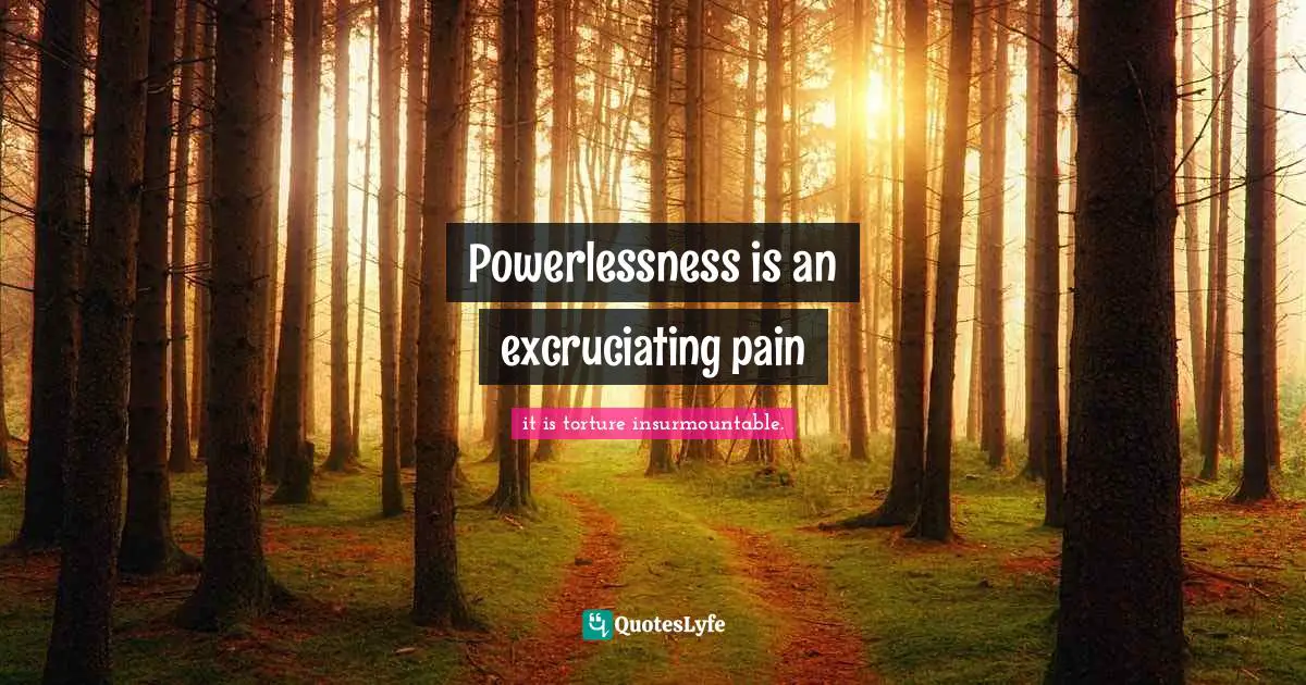 Powerlessness is an excruciating pain