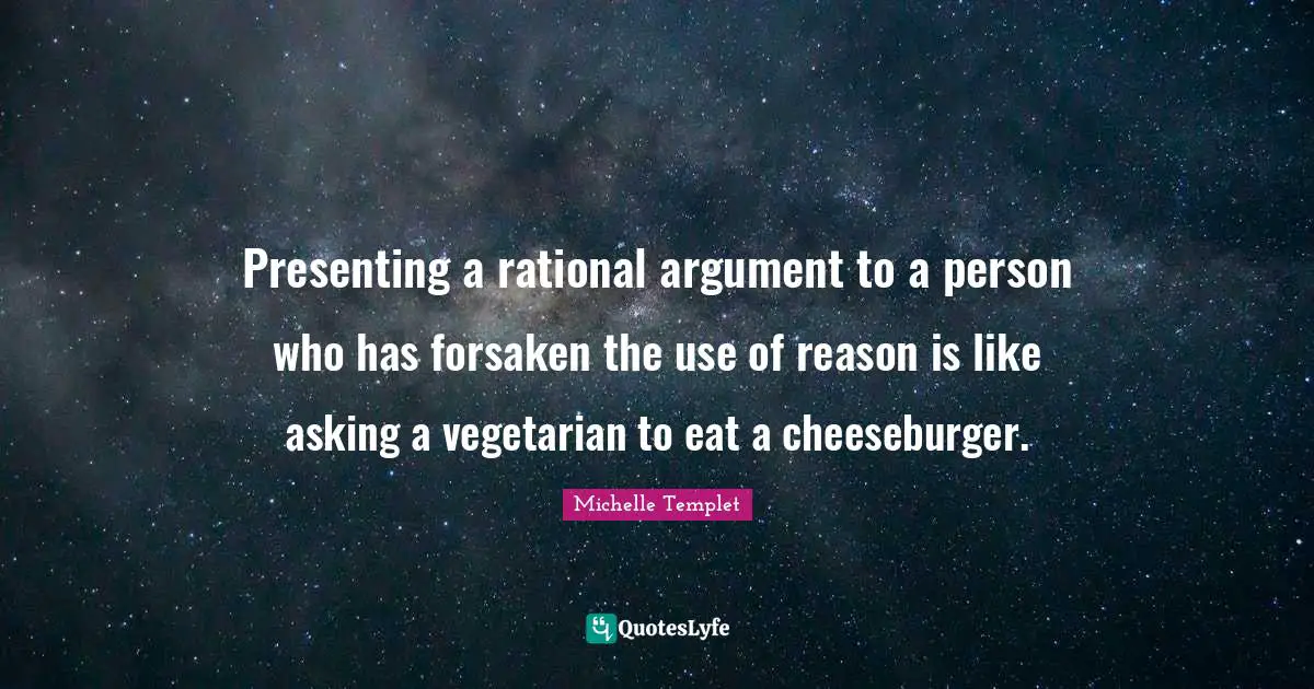 Michelle Templet Quotes: "Presenting a rational argument to a person who has forsaken the use of reason is like asking a vegetarian to eat a cheeseburger."