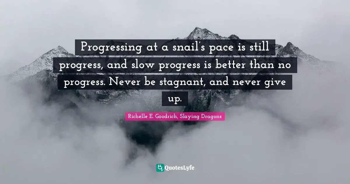 Richelle E. Goodrich, Slaying Dragons Quotes: Progressing at a snail’s pace is still progress, and slow progress is better than no progress. Never be stagnant, and never give up.