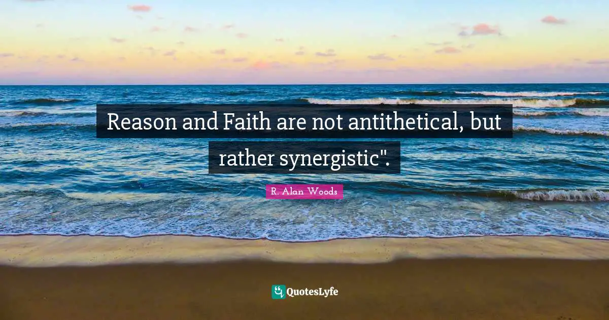 Reason and Faith are not antithetical, but rather synergistic".