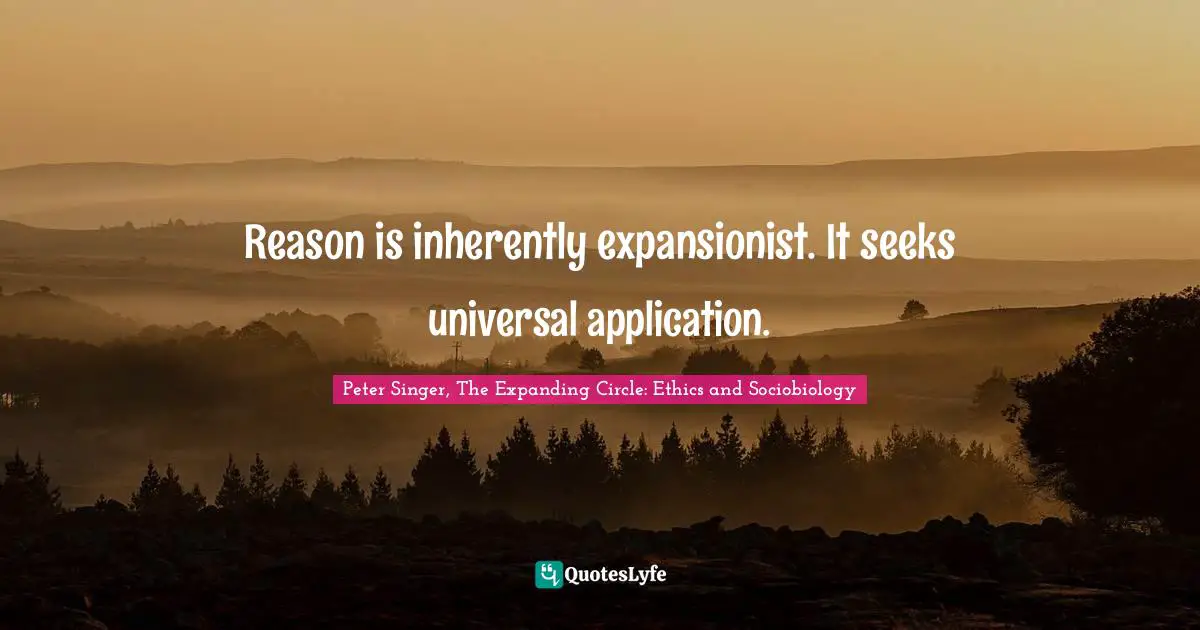 Reason is inherently expansionist. It seeks universal application.