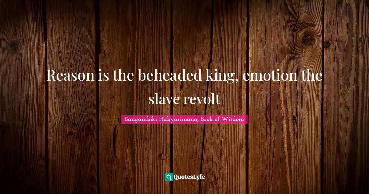 Reason is the beheaded king, emotion the slave revolt