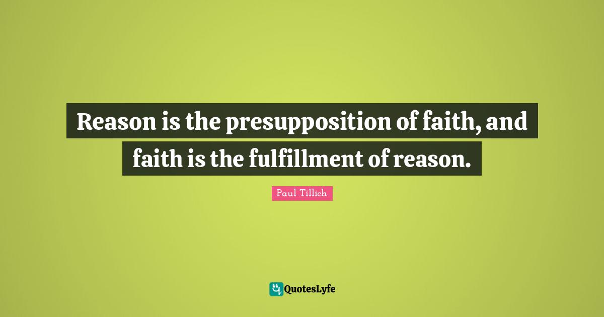 Reason is the presupposition of faith, and faith is the fulfillment of reason.