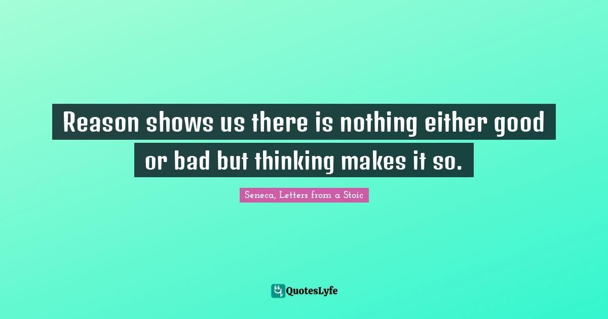 Reason shows us there is nothing either good or bad but thinking makes it so.
