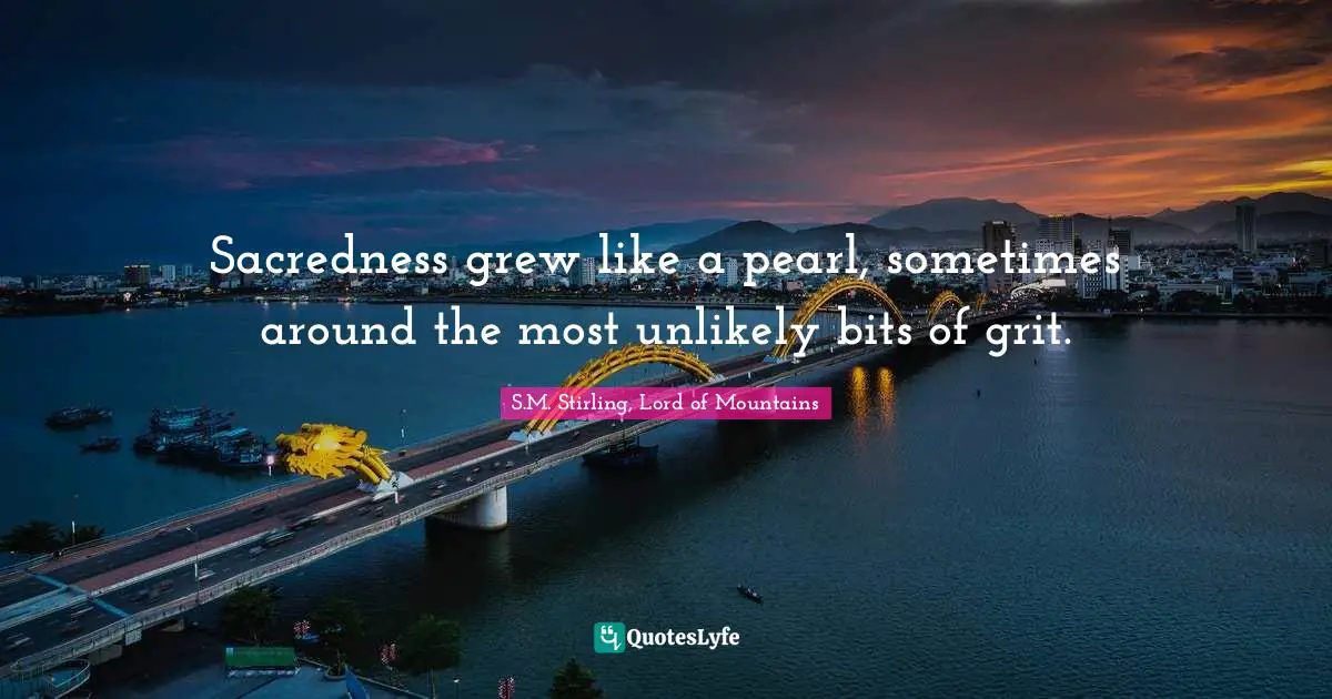 Sacredness grew like a pearl, sometimes around the most unlikely bits of grit.