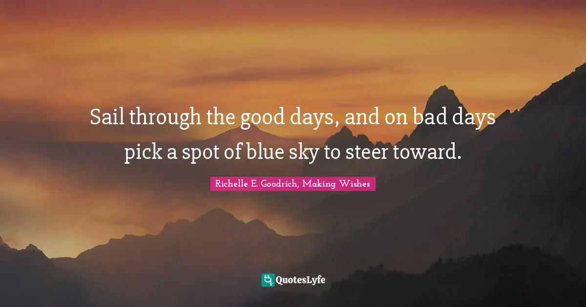 Richelle E. Goodrich, Making Wishes Quotes: "Sail through the good days, and on bad days pick a spot of blue sky to steer toward."