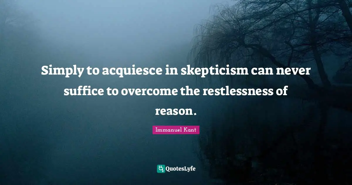 Simply to acquiesce in skepticism can never suffice to overcome the restlessness of reason.