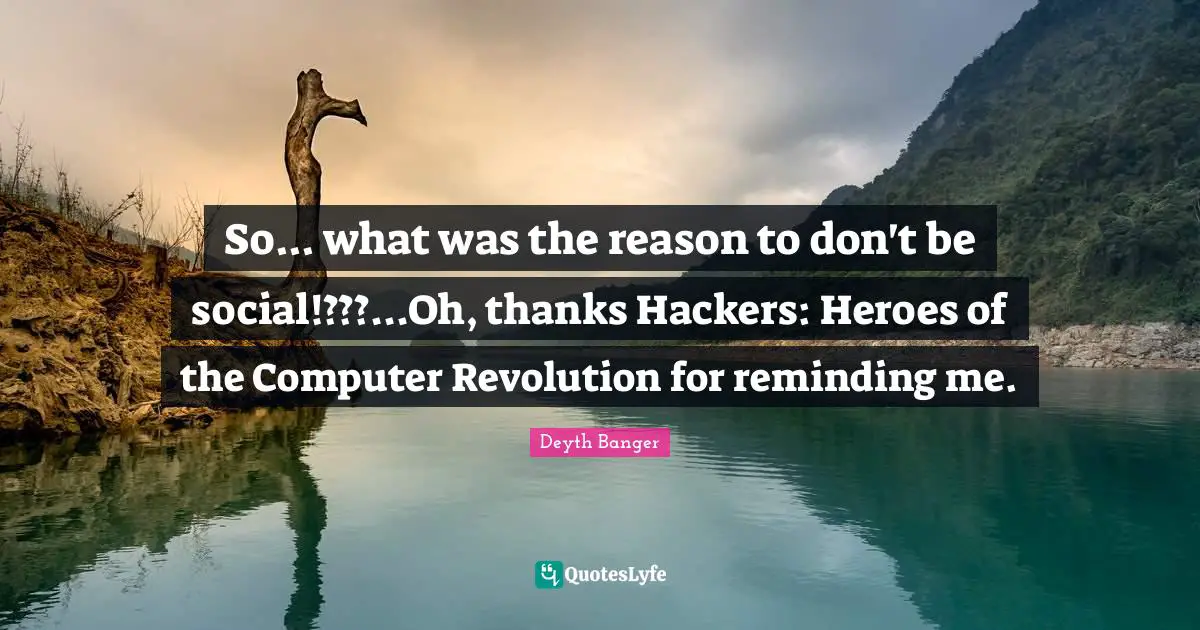 So... what was the reason to don't be social!???...Oh, thanks Hackers: Heroes of the Computer Revolution for reminding me.