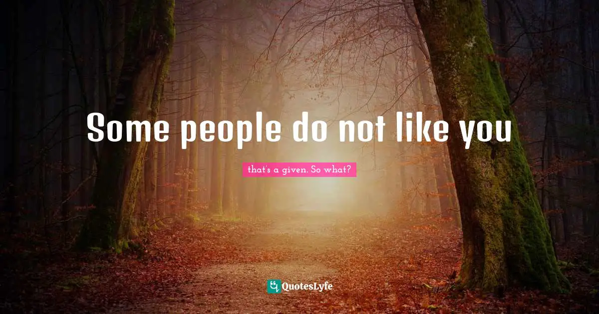 Some people do not like you