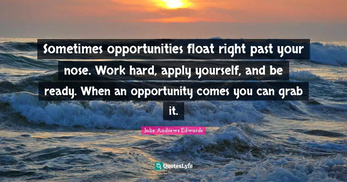 Sometimes opportunities float right past your nose. Work hard, apply yourself, and be ready. When an opportunity comes you can grab it.