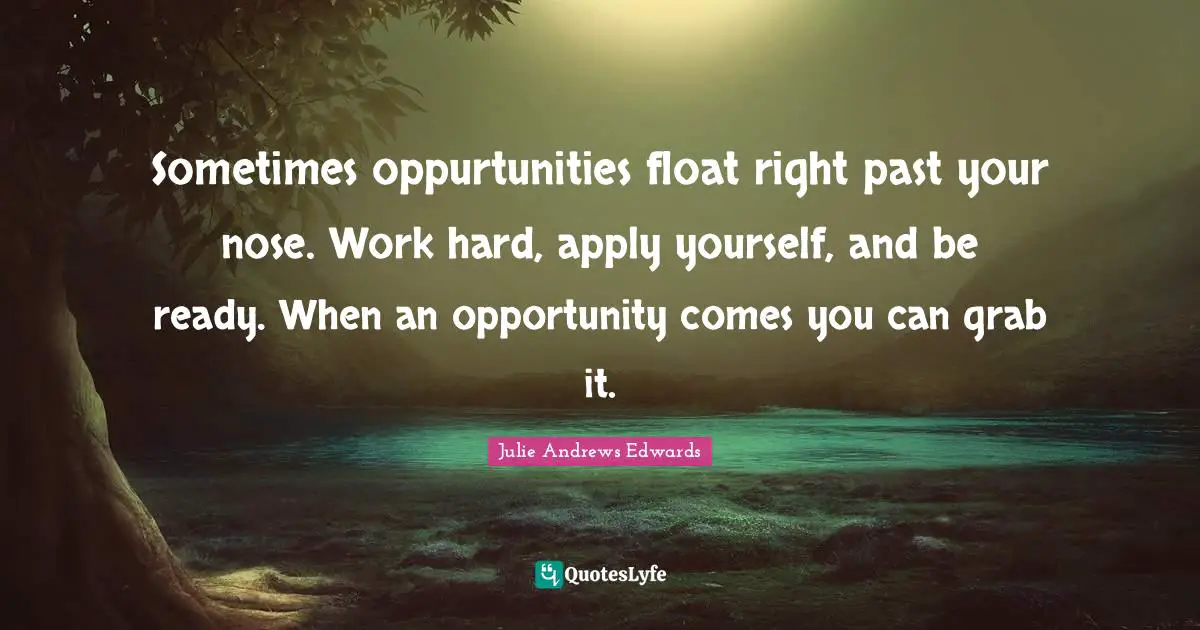 Sometimes oppurtunities float right past your nose. Work hard, apply yourself, and be ready. When an opportunity comes you can grab it.