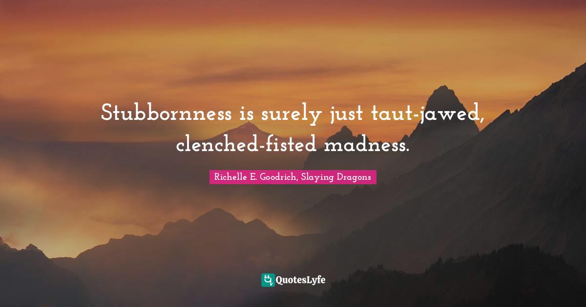 Stubbornness is surely just taut-jawed, clenched-fisted madness.