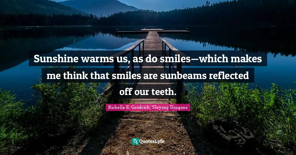 Sunshine warms us, as do smiles—which makes me think that smiles are sunbeams reflected off our teeth.