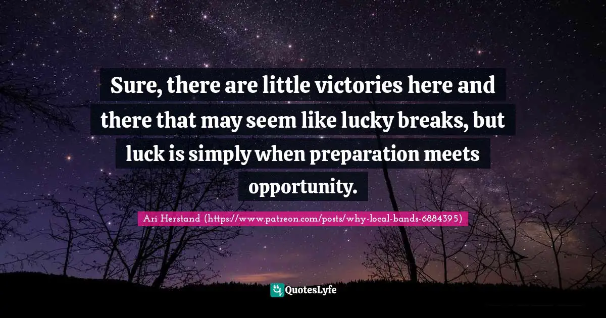 Sure, there are little victories here and there that may seem like lucky breaks, but luck is simply when preparation meets opportunity.