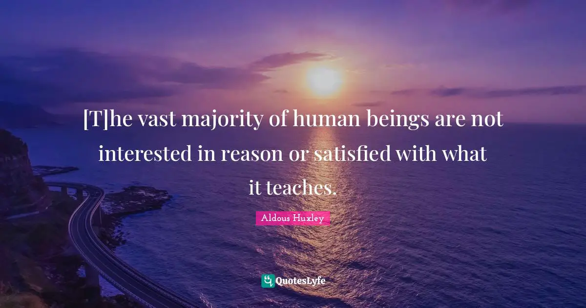 [T]he vast majority of human beings are not interested in reason or satisfied with what it teaches.